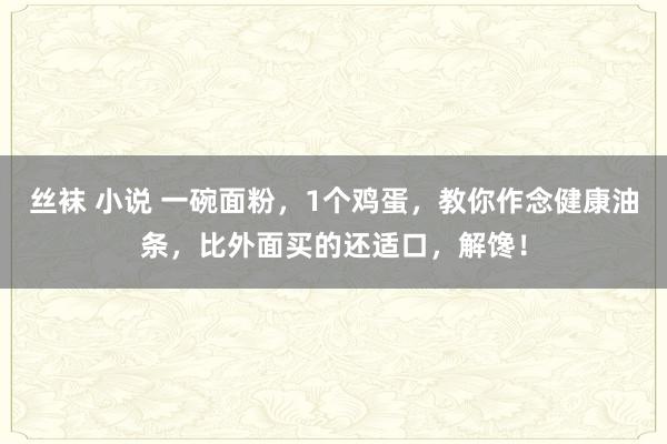 丝袜 小说 一碗面粉，1个鸡蛋，教你作念健康油条，比外面买的还适口，解馋！