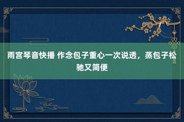 雨宫琴音快播 作念包子重心一次说透，蒸包子松驰又简便