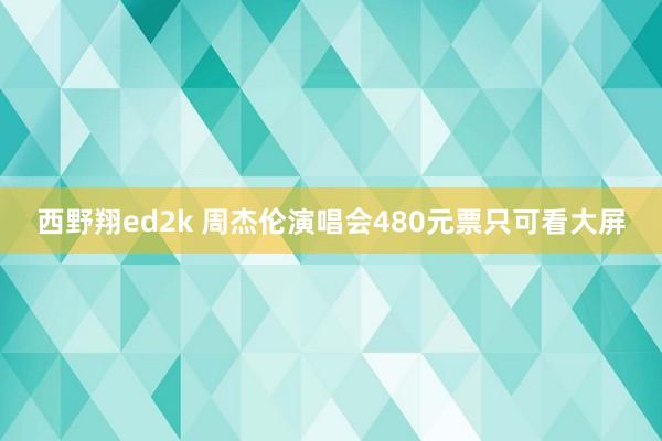 西野翔ed2k 周杰伦演唱会480元票只可看大屏