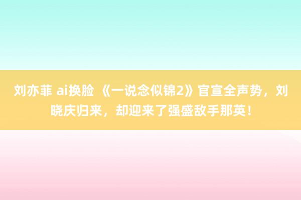 刘亦菲 ai换脸 《一说念似锦2》官宣全声势，刘晓庆归来，却迎来了强盛敌手那英！