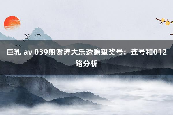 巨乳 av 039期谢涛大乐透瞻望奖号：连号和012路分析