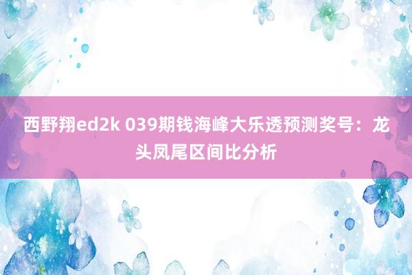 西野翔ed2k 039期钱海峰大乐透预测奖号：龙头凤尾区间比分析