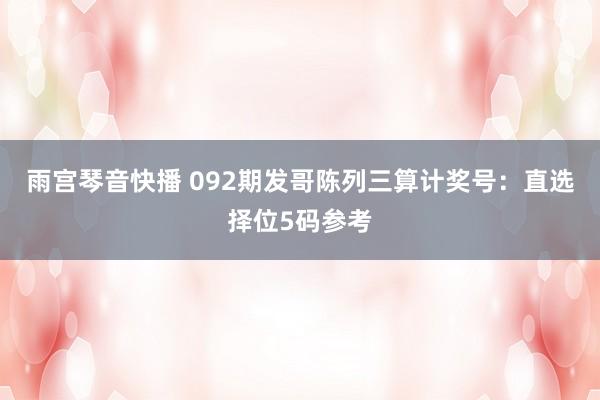 雨宫琴音快播 092期发哥陈列三算计奖号：直选择位5码参考